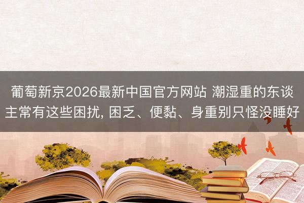 葡萄新京2026最新中国官方网站 潮湿重的东谈主常有这些困扰， 困乏、便黏、身重别只怪没睡好