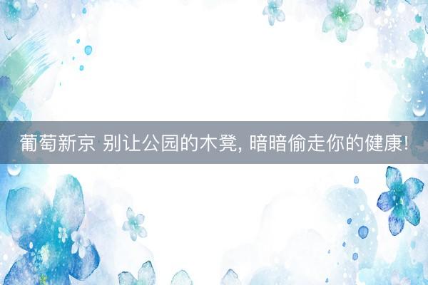 葡萄新京 别让公园的木凳， 暗暗偷走你的健康!