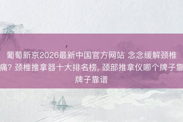 葡萄新京2026最新中国官方网站 念念缓解颈椎酸痛? 颈椎推拿器十大排名榜， 颈部推拿仪哪个牌子靠谱