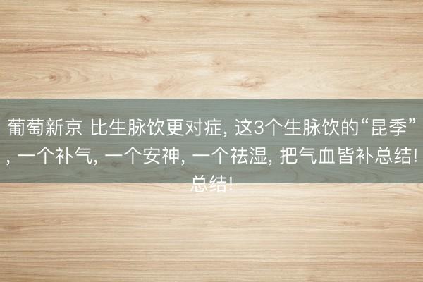 葡萄新京 比生脉饮更对症， 这3个生脉饮的“昆季”， 一个补气， 一个安神， 一个祛湿， 把气血皆补总结!
