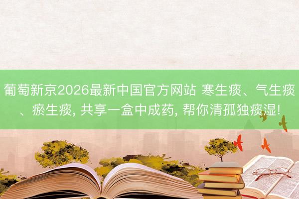 葡萄新京2026最新中国官方网站 寒生痰、气生痰、瘀生痰， 共享一盒中成药， 帮你清孤独痰湿!