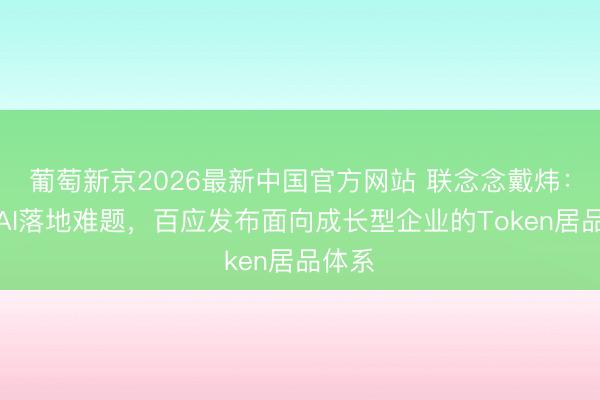 葡萄新京2026最新中国官方网站 联念念戴炜：破解AI落地难题，百应发布面向成长型企业的Token居品体系