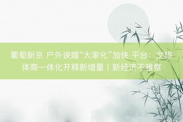 葡萄新京 户外谀媚“大家化”加快 平台：文旅体商一体化开释新增量丨新经济不雅察
