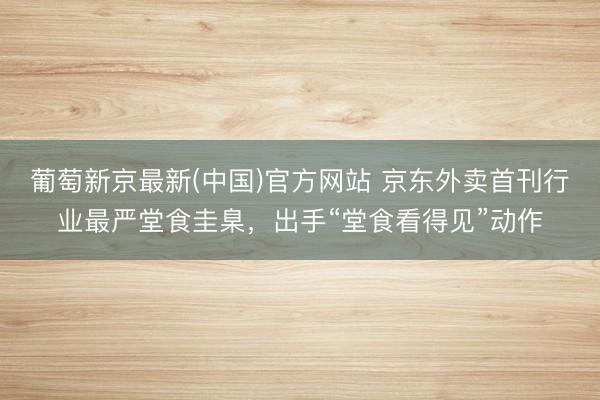 葡萄新京最新(中国)官方网站 京东外卖首刊行业最严堂食圭臬，出手“堂食看得见”动作
