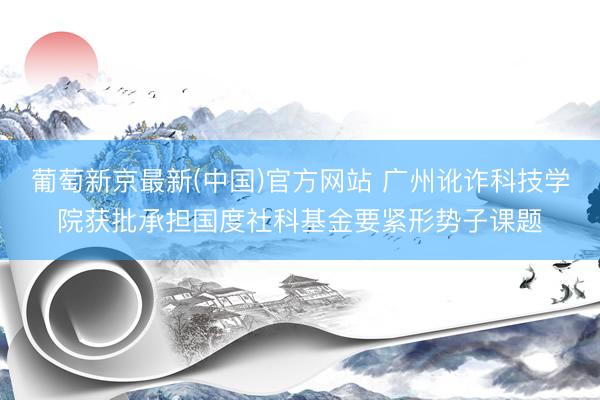 葡萄新京最新(中国)官方网站 广州讹诈科技学院获批承担国度社科基金要紧形势子课题