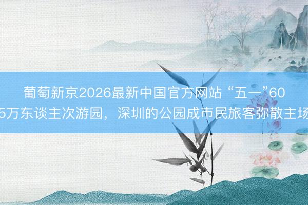 葡萄新京2026最新中国官方网站 “五一”605万东谈主次游园，深圳的公园成市民旅客弥散主场
