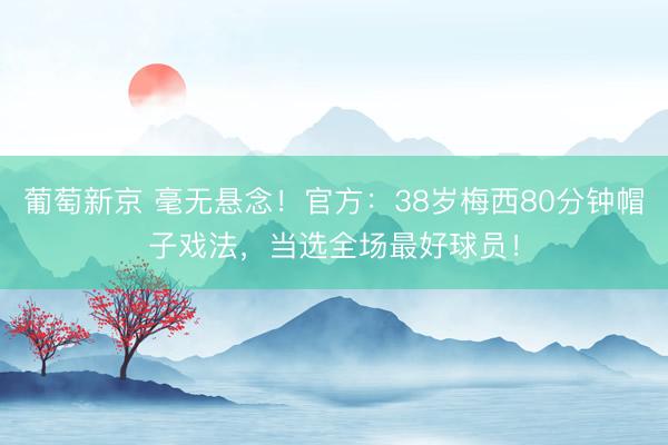 葡萄新京 毫无悬念!官方:38岁梅西80分钟帽子戏法,当选全场最好球员!
