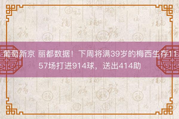 葡萄新京 丽都数据!下周将满39岁的梅西生存1157场打进914球,送出414助