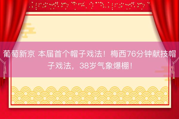 葡萄新京 本届首个帽子戏法!梅西76分钟献技帽子戏法,38岁气象爆棚!