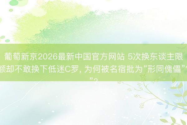 葡萄新京2026最新中国官方网站 5次换东谈主限额却不敢换下低迷C罗, 为何被名宿批为“形同傀儡”?