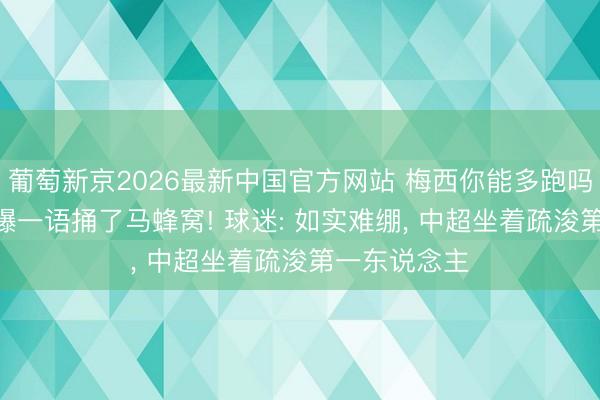 葡萄新京2026最新中国官方网站 梅西你能多跑吗? 李金羽自曝一语捅了马蜂窝! 球迷: 如实难绷， 中超坐着疏浚第一东说念主