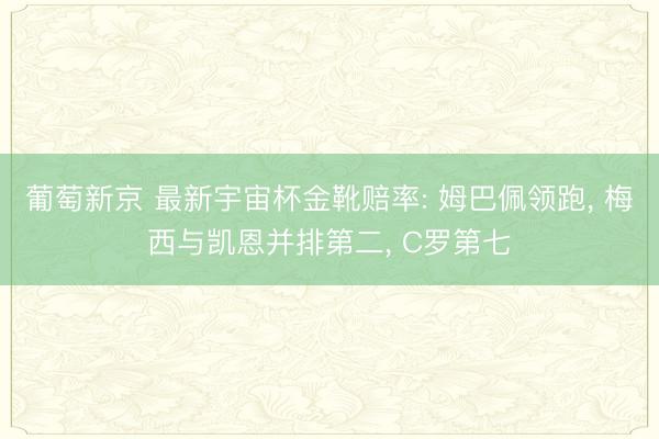 葡萄新京 最新宇宙杯金靴赔率: 姆巴佩领跑， 梅西与凯恩并排第二， C罗第七