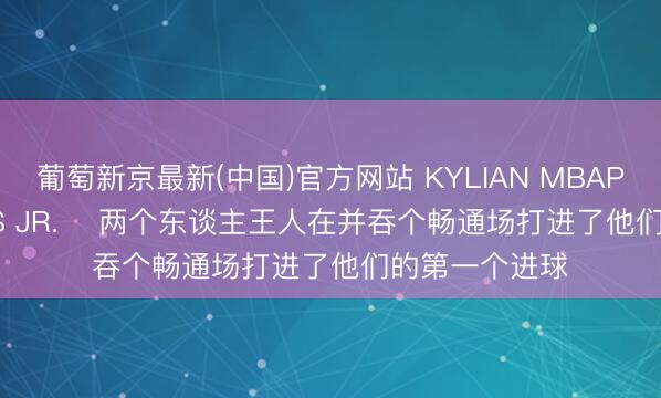葡萄新京最新(中国)官方网站 KYLIAN MBAPPÉ和VINÍCIUS JR. ⚽两个东谈主王人在并吞个畅通场打进了他们的第一个进球