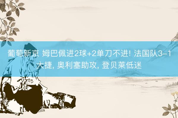 葡萄新京 姆巴佩进2球+2单刀不进! 法国队3-1大捷, 奥利塞助攻, 登贝莱低迷