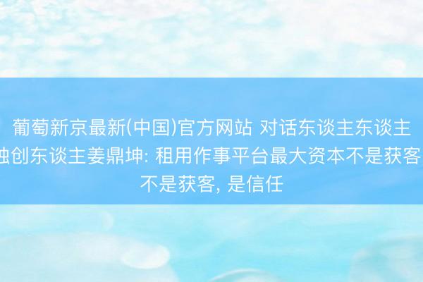 葡萄新京最新(中国)官方网站 对话东谈主东谈主租消失独创东谈主姜鼎坤: 租用作事平台最大资本不是获客， 是信任