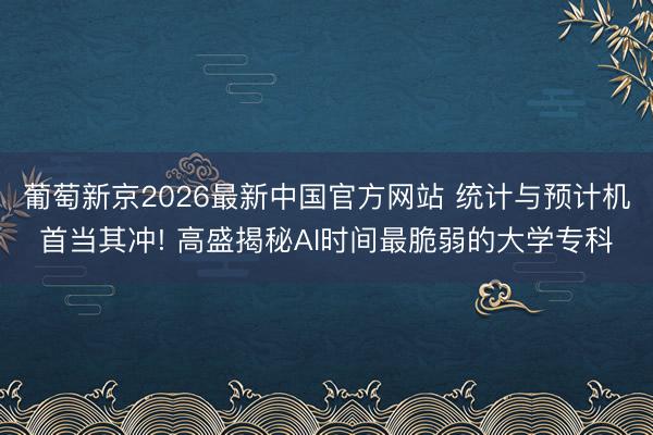 葡萄新京2026最新中国官方网站 统计与预计机首当其冲! 高盛揭秘AI时间最脆弱的大学专科